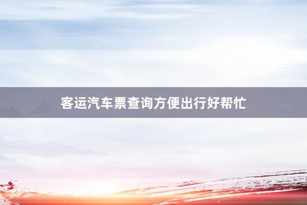 客运汽车票查询方便出行好帮忙
