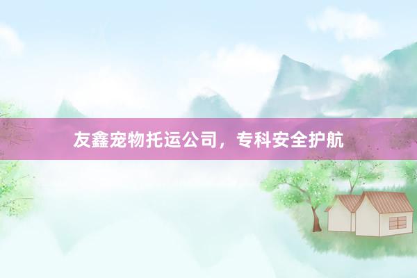友鑫宠物托运公司，专科安全护航