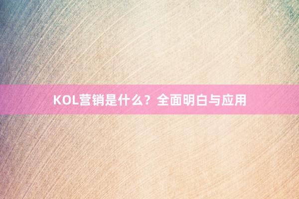 KOL营销是什么？全面明白与应用